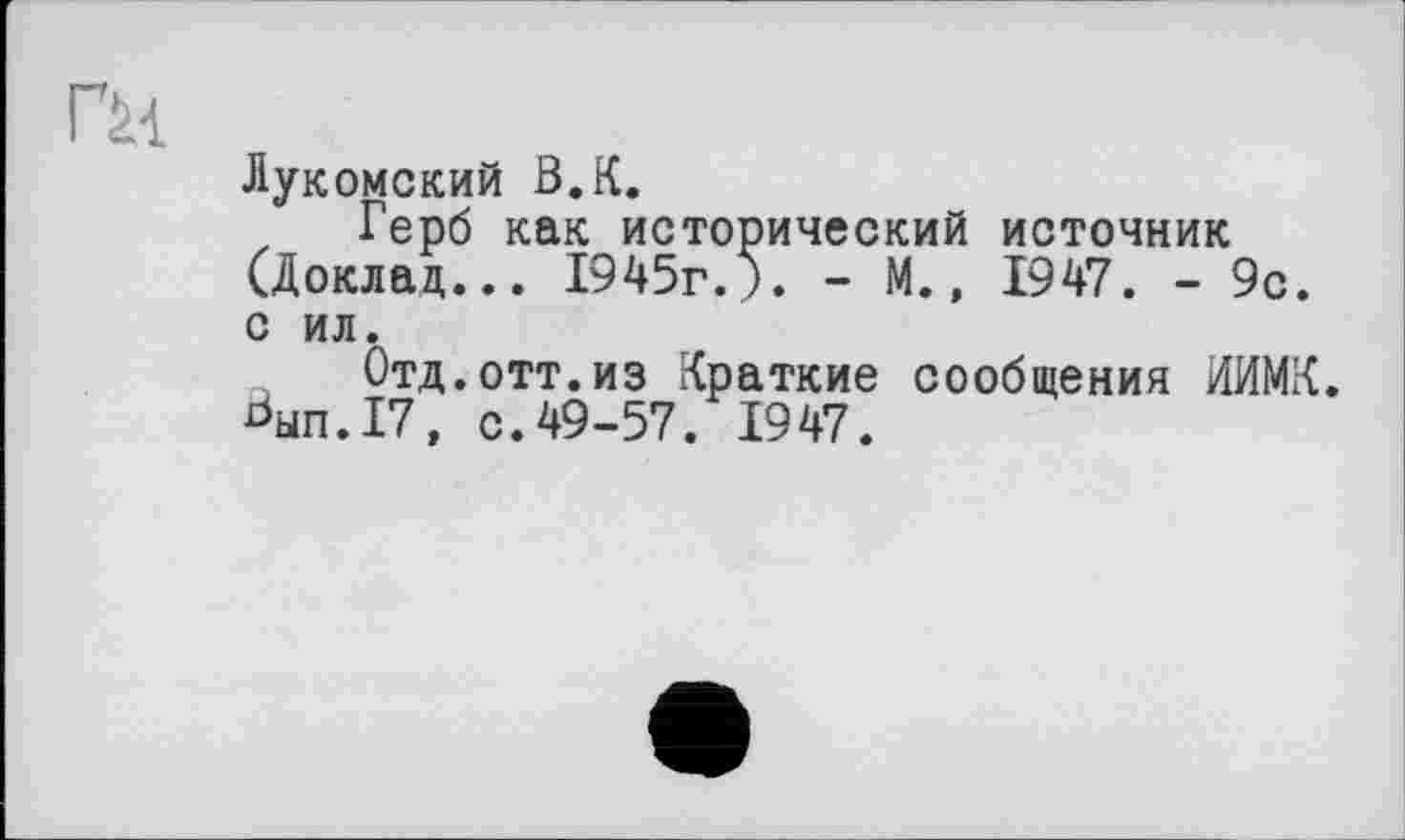 ﻿Лукомский ß.K.
, Герб как исторический источник (Доклад... 1945г.). - М., 1947. - 9с.
с ил.
Отд.отт.из Краткие сообщения ИИМК.
Ьып.17, с.49-57. 1947.